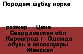 Породам шубку норка 44-54 размер. › Цена ­ 30 000 - Свердловская обл., Кировград г. Одежда, обувь и аксессуары » Женская одежда и обувь   . Свердловская обл.,Кировград г.